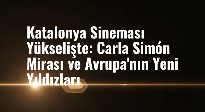 Katalonya Sineması Yükselişte: Carla Simón Mirası ve Avrupa'nın Yeni Yıldızları