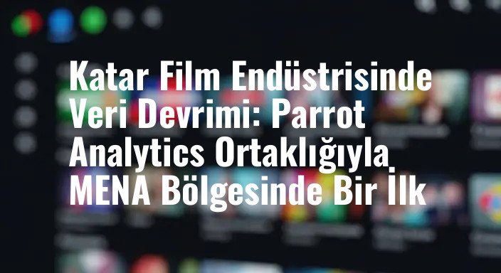 Katar Film Endüstrisinde Veri Devrimi: Parrot Analytics Ortaklığıyla MENA Bölgesinde Bir İlk