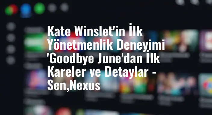 Kate Winslet'in İlk Yönetmenlik Deneyimi 'Goodbye June'dan İlk Kareler ve Detaylar - Sen,Nexus