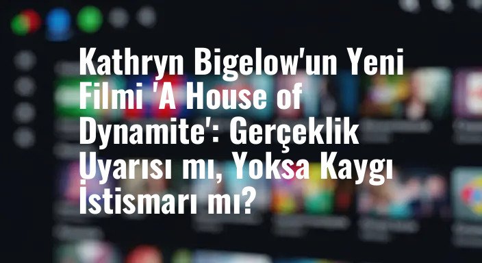 Kathryn Bigelow'un Yeni Filmi 'A House of Dynamite': Gerçeklik Uyarısı mı, Yoksa Kaygı İstismarı mı?