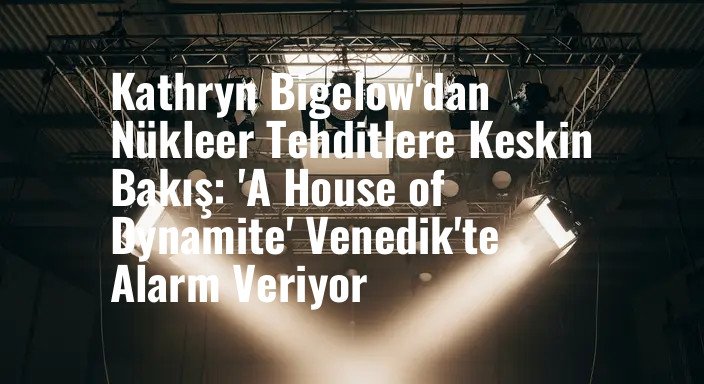 Kathryn Bigelow'dan Nükleer Tehditlere Keskin Bakış: 'A House of Dynamite' Venedik'te Alarm Veriyor