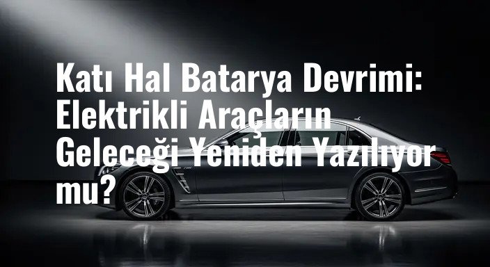 Katı Hal Batarya Devrimi: Elektrikli Araçların Geleceği Yeniden Yazılıyor mu?