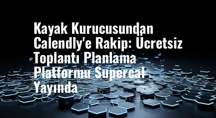 Kayak Kurucusundan Calendly'e Rakip: Ücretsiz Toplantı Planlama Platformu Supercal Yayında