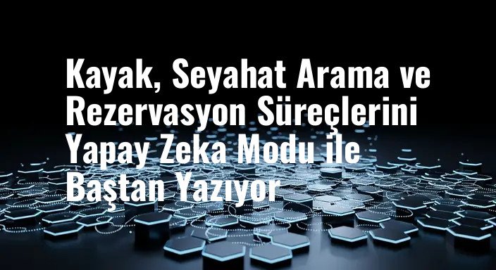 Kayak, Seyahat Arama ve Rezervasyon Süreçlerini Yapay Zeka Modu ile Baştan Yazıyor
