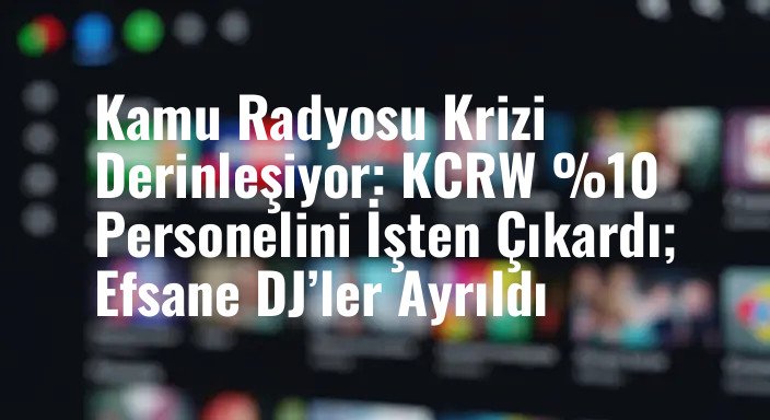 Kamu Radyosu Krizi Derinleşiyor: KCRW %10 Personelini İşten Çıkardı; Efsane DJ’ler Ayrıldı