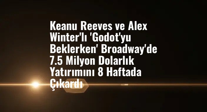 Keanu Reeves ve Alex Winter'lı 'Godot'yu Beklerken' Broadway'de 7.5 Milyon Dolarlık Yatırımını 8 Haftada Çıkardı