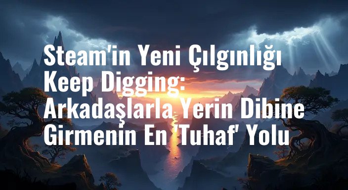 Steam'in Yeni Çılgınlığı Keep Digging: Arkadaşlarla Yerin Dibine Girmenin En 'Tuhaf' Yolu