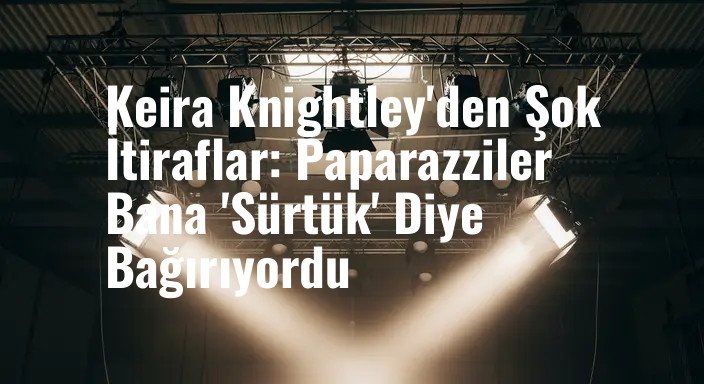 Keira Knightley'den Şok İtiraflar: Paparazziler Bana 'Sürtük' Diye Bağırıyordu