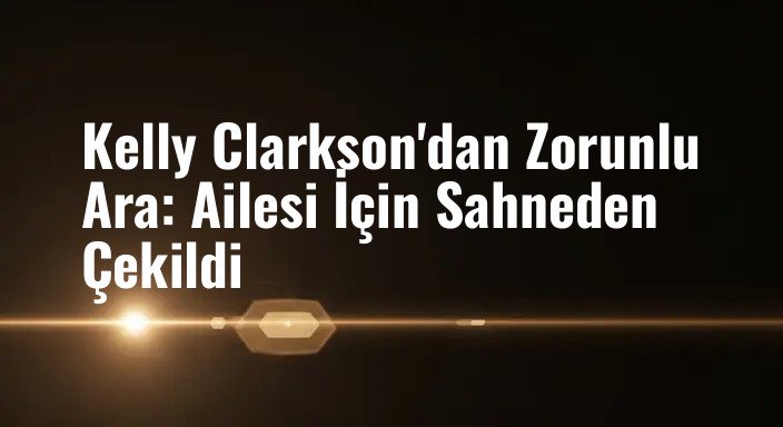 Kelly Clarkson'dan Zorunlu Ara: Ailesi İçin Sahneden Çekildi