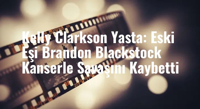 Kelly Clarkson Yasta: Eski Eşi Brandon Blackstock Kanserle Savaşını Kaybetti