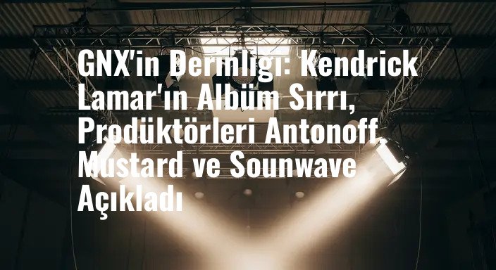 GNX'in Derinliği: Kendrick Lamar'ın Albüm Sırrı, Prodüktörleri Antonoff, Mustard ve Sounwave Açıkladı