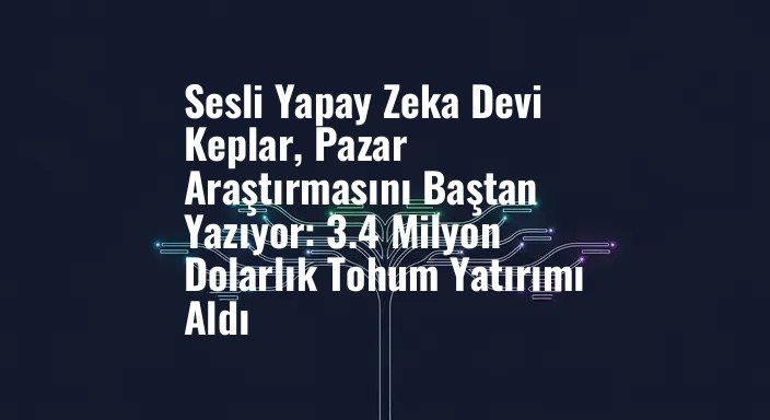 Sesli Yapay Zeka Devi Keplar, Pazar Araştırmasını Baştan Yazıyor: 3.4 Milyon Dolarlık Tohum Yatırımı Aldı