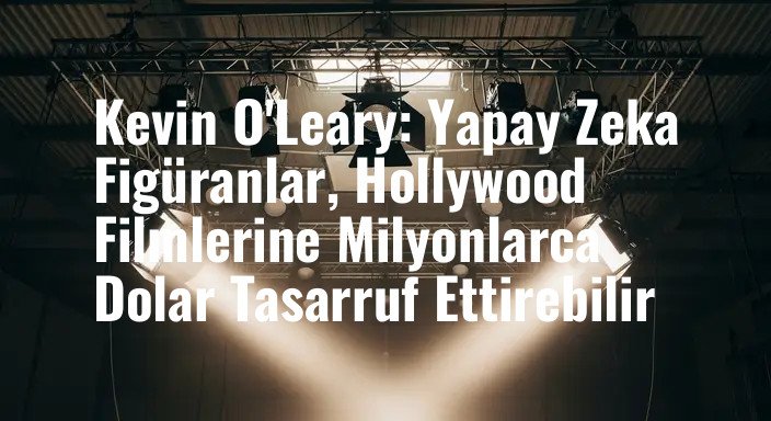 Kevin O'Leary: Yapay Zeka Figüranlar, Hollywood Filmlerine Milyonlarca Dolar Tasarruf Ettirebilir