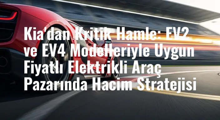 Kia'dan Kritik Hamle: EV2 ve EV4 Modelleriyle Uygun Fiyatlı Elektrikli Araç Pazarında Hacim Stratejisi