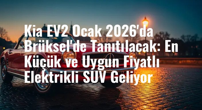 Kia EV2 Ocak 2026'da Brüksel'de Tanıtılacak: En Küçük ve Uygun Fiyatlı Elektrikli SUV Geliyor