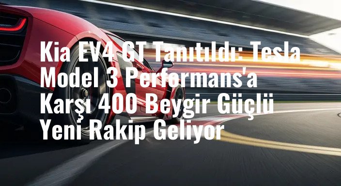 Kia EV4 GT Tanıtıldı: Tesla Model 3 Performans'a Karşı 400 Beygir Güçlü Yeni Rakip Geliyor