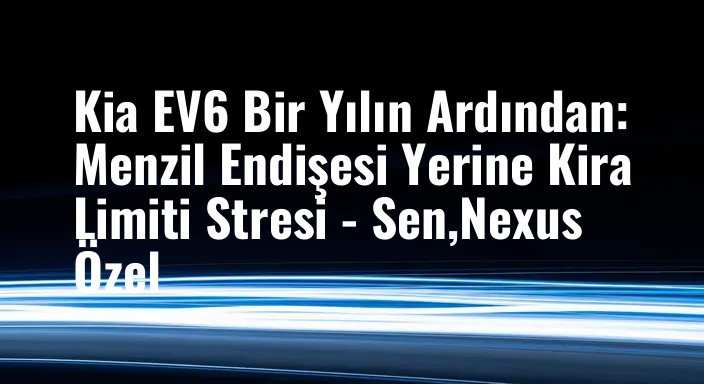 Kia EV6 Bir Yılın Ardından: Menzil Endişesi Yerine Kira Limiti Stresi - Sen,Nexus Özel