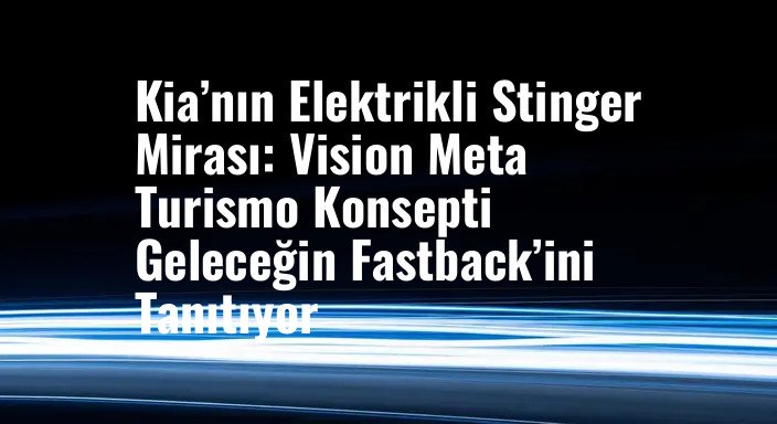 Kia’nın Elektrikli Stinger Mirası: Vision Meta Turismo Konsepti Geleceğin Fastback’ini Tanıtıyor