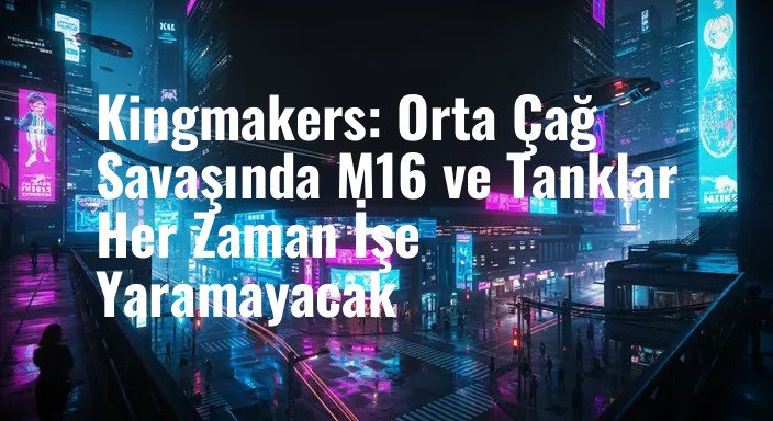 Kingmakers: Orta Çağ Savaşında M16 ve Tanklar Her Zaman İşe Yaramayacak