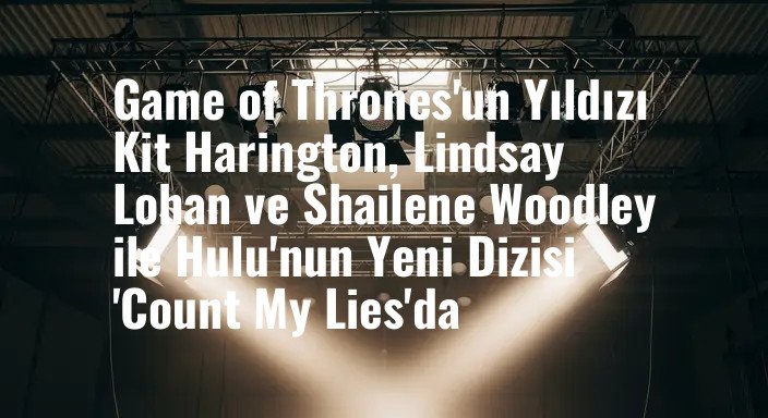 Game of Thrones'un Yıldızı Kit Harington, Lindsay Lohan ve Shailene Woodley ile Hulu'nun Yeni Dizisi 'Count My Lies'da