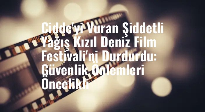 Cidde'yi Vuran Şiddetli Yağış Kızıl Deniz Film Festivali'ni Durdurdu: Güvenlik Önlemleri Öncelikli