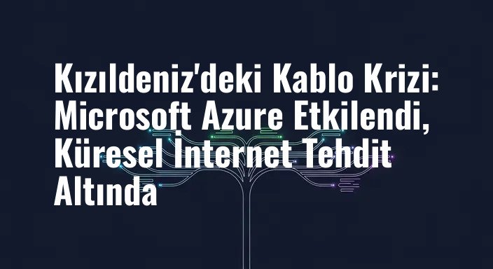 Kızıldeniz'deki Kablo Krizi: Microsoft Azure Etkilendi, Küresel İnternet Tehdit Altında