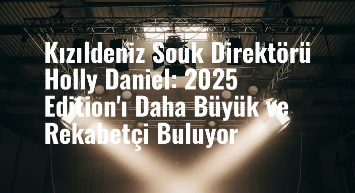 Kızıldeniz Souk Direktörü Holly Daniel: 2025 Edition'ı Daha Büyük ve Rekabetçi Buluyor