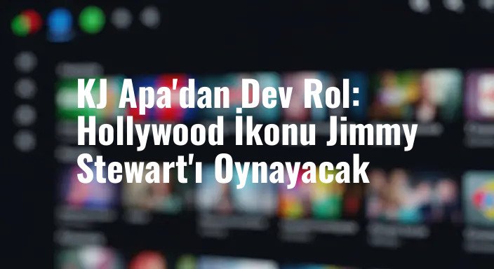 KJ Apa'dan Dev Rol: Hollywood İkonu Jimmy Stewart'ı Oynayacak