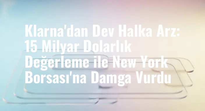 Klarna'dan Dev Halka Arz: 15 Milyar Dolarlık Değerleme ile New York Borsası'na Damga Vurdu