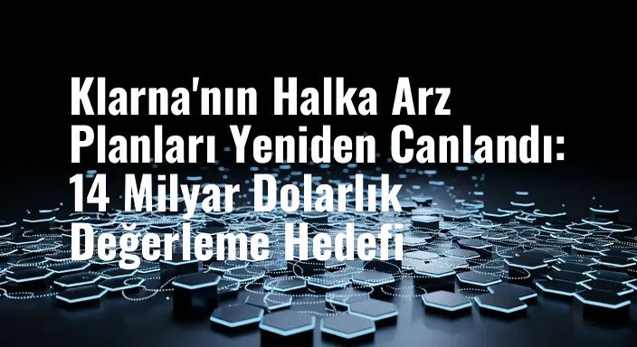 Klarna'nın Halka Arz Planları Yeniden Canlandı: 14 Milyar Dolarlık Değerleme Hedefi