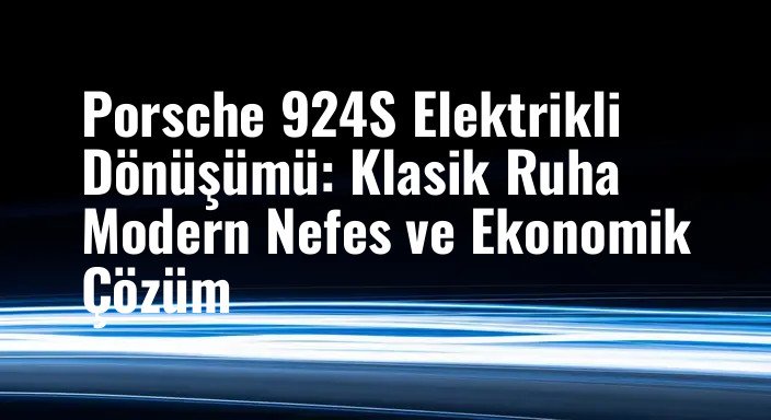 Porsche 924S Elektrikli Dönüşümü: Klasik Ruha Modern Nefes ve Ekonomik Çözüm