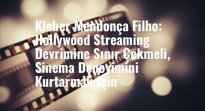 Kleber Mendonça Filho: Hollywood Streaming Devrimine Sınır Çekmeli, Sinema Deneyimini Kurtarmak İçin