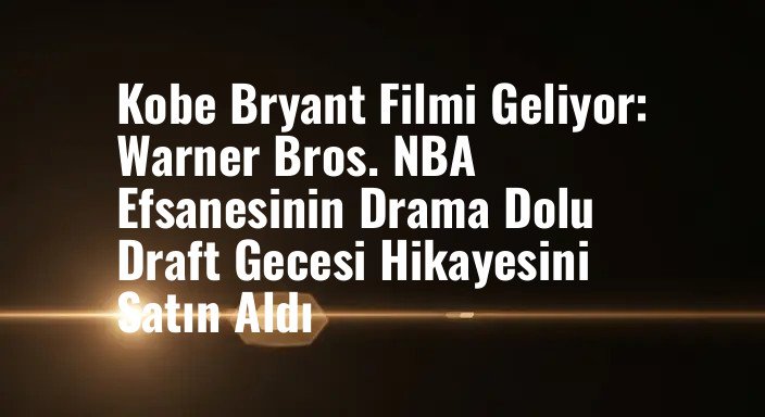 Kobe Bryant Filmi Geliyor: Warner Bros. NBA Efsanesinin Drama Dolu Draft Gecesi Hikayesini Satın Aldı