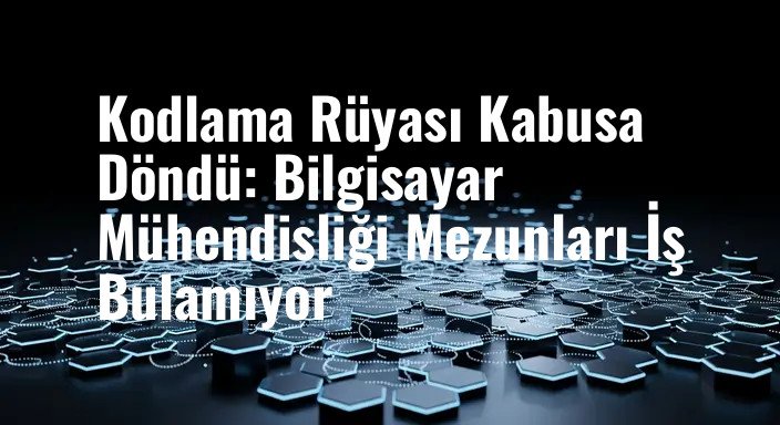 Kodlama Rüyası Kabusa Döndü: Bilgisayar Mühendisliği Mezunları İş Bulamıyor