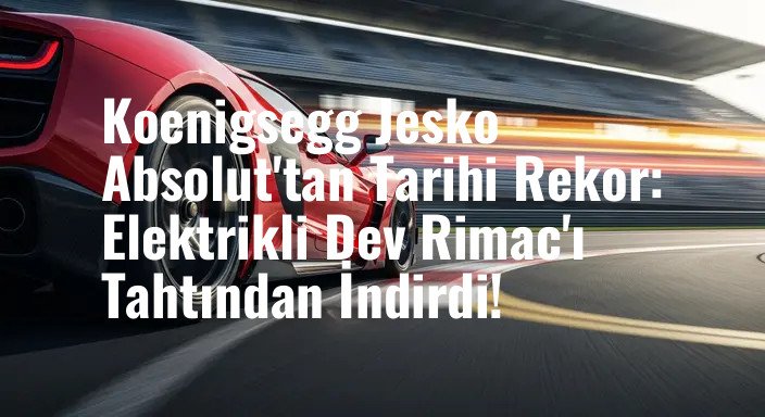 Koenigsegg Jesko Absolut'tan Tarihi Rekor: Elektrikli Dev Rimac'ı Tahtından İndirdi!