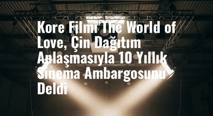 Kore Filmi The World of Love, Çin Dağıtım Anlaşmasıyla 10 Yıllık Sinema Ambargosunu Deldi