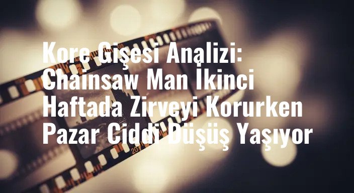Kore Gişesi Analizi: Chainsaw Man İkinci Haftada Zirveyi Korurken Pazar Ciddi Düşüş Yaşıyor