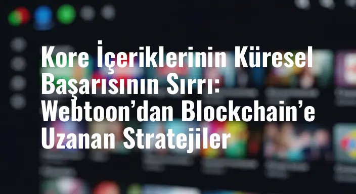 Kore İçeriklerinin Küresel Başarısının Sırrı: Webtoon’dan Blockchain’e Uzanan Stratejiler