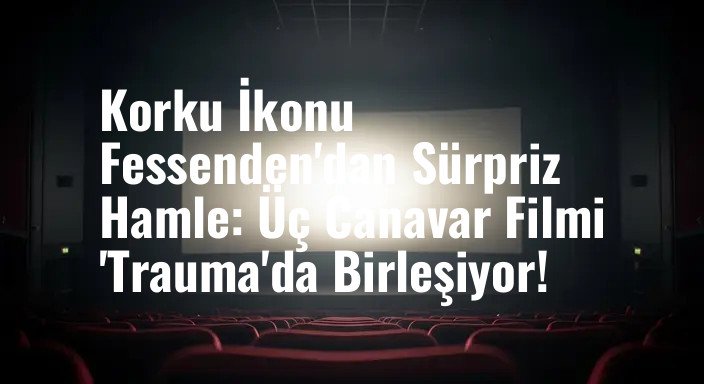 Korku İkonu Fessenden'dan Sürpriz Hamle: Üç Canavar Filmi 'Trauma'da Birleşiyor!