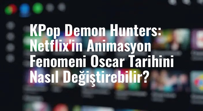 KPop Demon Hunters: Netflix'in Animasyon Fenomeni Oscar Tarihini Nasıl Değiştirebilir?