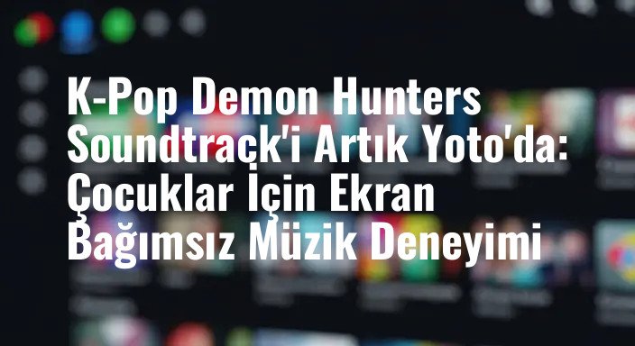 K-Pop Demon Hunters Soundtrack'i Artık Yoto'da: Çocuklar İçin Ekran Bağımsız Müzik Deneyimi