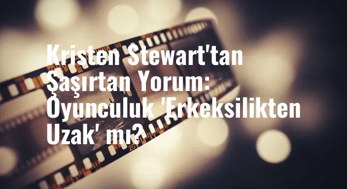 Kristen Stewart'tan Şaşırtan Yorum: Oyunculuk 'Erkeksilikten Uzak' mı?