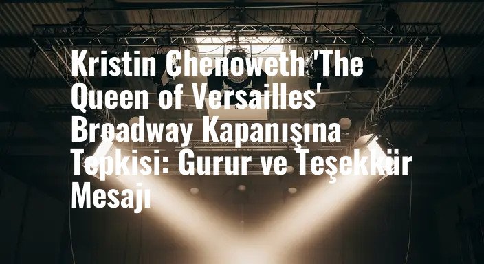 Kristin Chenoweth 'The Queen of Versailles' Broadway Kapanışına Tepkisi: Gurur ve Teşekkür Mesajı