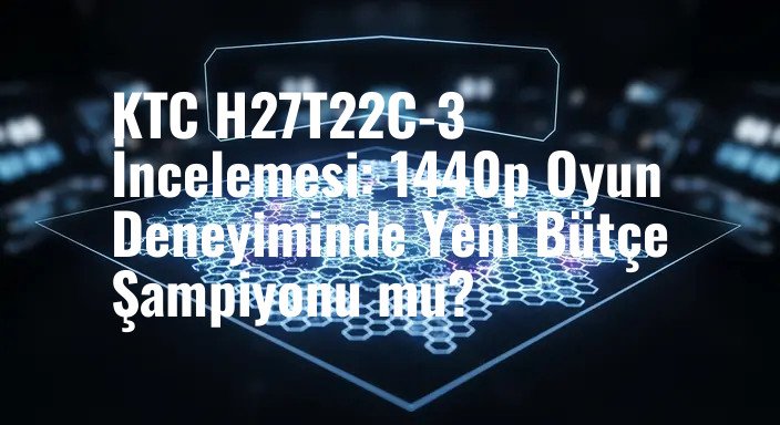 KTC H27T22C-3 İncelemesi: 1440p Oyun Deneyiminde Yeni Bütçe Şampiyonu mu?