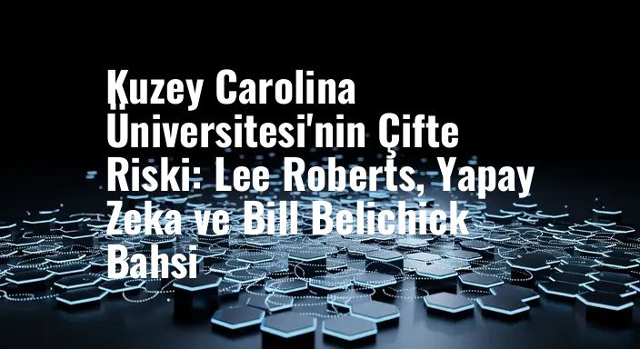 Kuzey Carolina Üniversitesi'nin Çifte Riski: Lee Roberts, Yapay Zeka ve Bill Belichick Bahsi