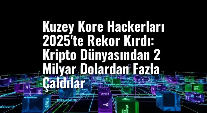 Kuzey Kore Hackerları 2025'te Rekor Kırdı: Kripto Dünyasından 2 Milyar Dolardan Fazla Çaldılar