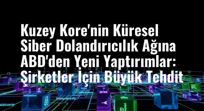 Kuzey Kore'nin Küresel Siber Dolandırıcılık Ağına ABD'den Yeni Yaptırımlar: Şirketler İçin Büyük Tehdit