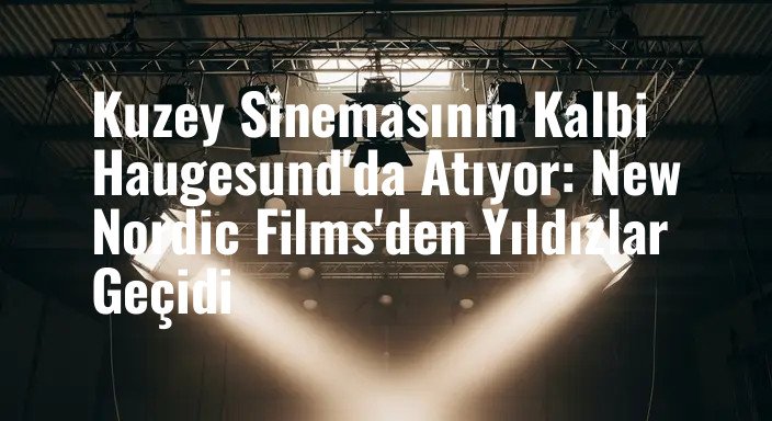 Kuzey Sinemasının Kalbi Haugesund'da Atıyor: New Nordic Films'den Yıldızlar Geçidi