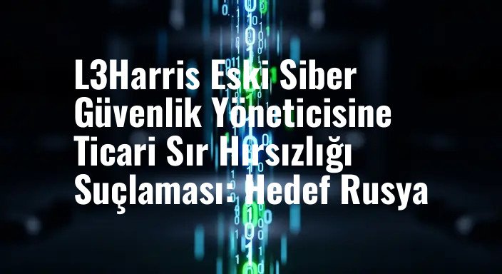 L3Harris Eski Siber Güvenlik Yöneticisine Ticari Sır Hırsızlığı Suçlaması: Hedef Rusya