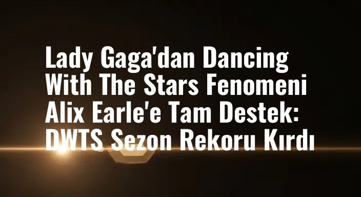 Lady Gaga'dan Dancing With The Stars Fenomeni Alix Earle'e Tam Destek: DWTS Sezon Rekoru Kırdı